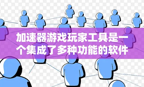 加速器游戏玩家工具是一个集成了多种功能的软件，旨在优化游戏性能，提升游戏运行效率和画质。以下是该工具的详细介绍