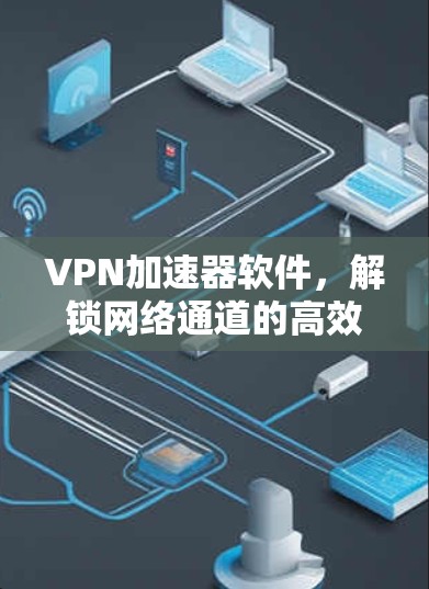 VPN加速器软件，解锁网络通道的高效解决方案