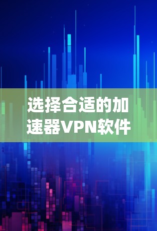 选择合适的加速器VPN软件需要综合考虑多个因素，以下是对ExpressVPN、NordVPN和Surfshark的详细分析和比较