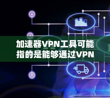 加速器VPN工具可能指的是能够通过VPN（虚拟专用网络）来加速网络访问的一种工具或解决方案。VPN通常用于在公共网络上安全地访问私有网络资源，同时保护数据隐私