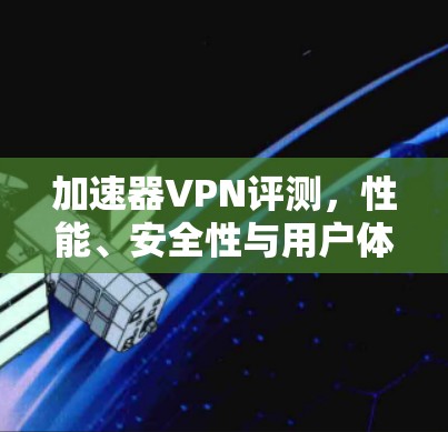 加速器VPN评测，性能、安全性与用户体验全面的分析