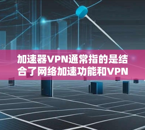 加速器VPN通常指的是结合了网络加速功能和VPN服务的工具，旨在通过加速网络连接并提供隐私保护。选择一个好用的加速器VPN，取决于你的需求、预算和使用场景。以下是一些常见的加速器VPN服务和推荐