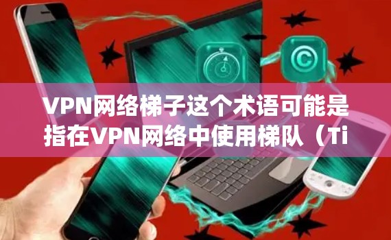 VPN网络梯子这个术语可能是指在VPN网络中使用梯队（Tiering）或分层的技术来优化网络性能或管理网络资源。以下是一些可能的解释和应用场景
