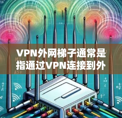 VPN外网梯子通常是指通过VPN连接到外网，然后在外网环境中使用梯子（代理服务器）来访问内部网络或其他受限资源。梯子在网络环境中常用于绕过防火墙、过滤或访问限制，允许用户访问原本无法访问的网站或资源