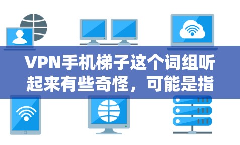VPN手机梯子这个词组听起来有些奇怪，可能是指通过手机使用VPN技术进行某种特定操作，比如隐藏IP地址、匿名上网、或者用于爬虫等任务。但具体含义需要根据上下文来理解。以下是一些可能的解释和相关信息