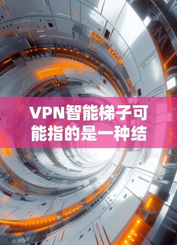 VPN智能梯子可能指的是一种结合VPN技术和智能化功能的工具，用于自动化地配置和管理VPN连接。这种工具可能具备以下特点