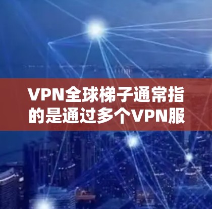 VPN全球梯子通常指的是通过多个VPN服务器组成的网络，用于实现远程访问、数据加密和网络安全。这种结构可以提供更高的安全性和灵活性，适用于需要保护数据安全的场景