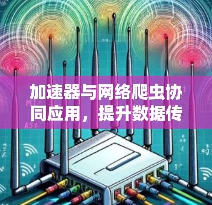 加速器与网络爬虫协同应用，提升数据传输效率的新思路