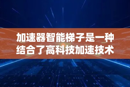 加速器智能梯子是一种结合了高科技加速技术和智能机械系统的创新设备，潜在应用广泛，尤其在需要高效移动和加速的场景中。以下是对这一概念的详细分析和总结