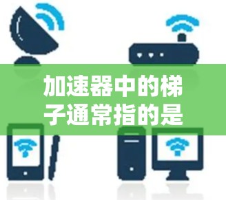 加速器中的梯子通常指的是加速器的磁场结构中的一个关键组成部分，其主要作用是指引和加速粒子沿着特定的路径运动，从而实现粒子加速的目的