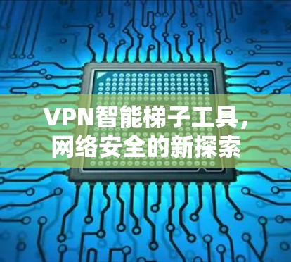 VPN智能梯子工具，网络安全的新探索