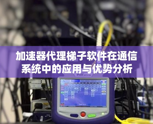 加速器代理梯子软件在通信系统中的应用与优势分析