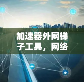 加速器外网梯子工具，网络性能优化的秘密武器