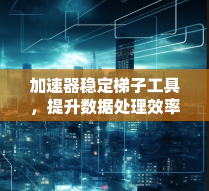 加速器稳定梯子工具，提升数据处理效率与系统稳定性