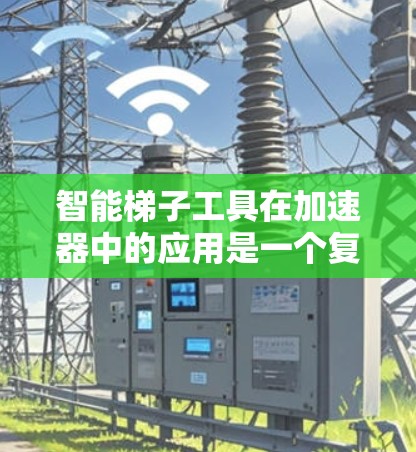 智能梯子工具在加速器中的应用是一个复杂但有趣的工程挑战。以下是对这一技术的详细分析和总结