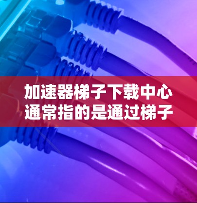 加速器梯子下载中心通常指的是通过梯子（VPN）服务加速网络下载速度的工具或平台。这些工具可以帮助用户快速下载大文件、视频、软件等。以下是一些常见的梯子下载中心和加速器工具的示例