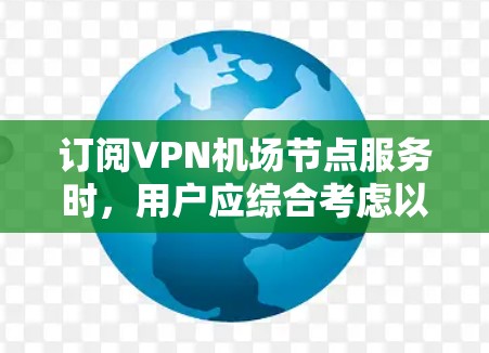 订阅VPN机场节点服务时，用户应综合考虑以下几个关键因素，以确保选择最适合自己的方案