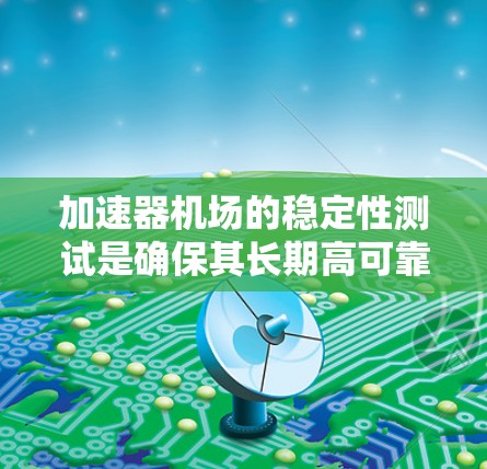 加速器机场的稳定性测试是确保其长期高可靠运行的关键步骤。以下是对这一测试的详细分析和步骤