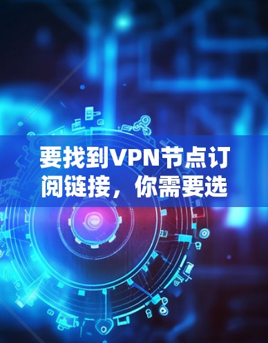 要找到VPN节点订阅链接，你需要选择一个可靠的VPN服务提供商，并根据他们的订阅计划进行购买。以下是一些知名的VPN服务提供商及其订阅链接示例