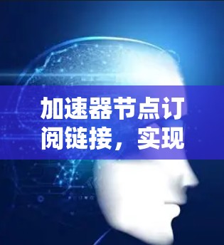 加速器节点订阅链接，实现高效网络通信的关键