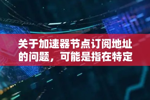 关于加速器节点订阅地址的问题，可能是指在特定网络环境下使用的加速服务节点地址。以下是一些常见的加速器服务及其订阅地址信息，供您参考