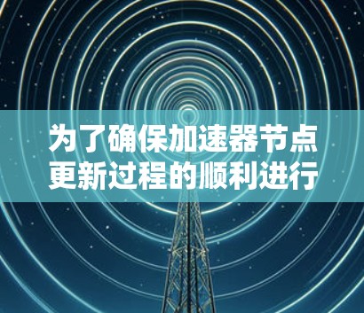 为了确保加速器节点更新过程的顺利进行，可以按照以下步骤进行