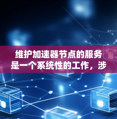 维护加速器节点的服务是一个系统性的工作，涉及多个步骤和考量因素。以下是对该过程的分步骤总结