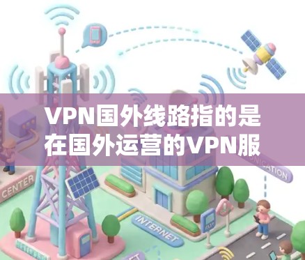 VPN国外线路指的是在国外运营的VPN服务器，这些服务器可以帮助用户访问国外的网站和服务，同时保护隐私。以下是一些主要的国外VPN线路信息