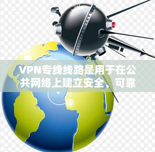 VPN专线线路是用于在公共网络上建立安全、可靠的连接，保护数据和网络流量的重要工具。以下是几种常见的VPN专线线路类型及其特点