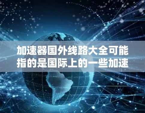 加速器国外线路大全可能指的是国际上的一些加速器项目或线路，这些项目主要用于粒子物理研究、材料科学或其他高能物理领域。以下是一些国际知名的加速器项目和线路的简要介绍