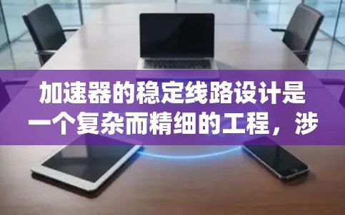 加速器的稳定线路设计是一个复杂而精细的工程，涉及多个关键要素的协调与优化。以下是对加速器稳定线路的系统化分析和设计总结