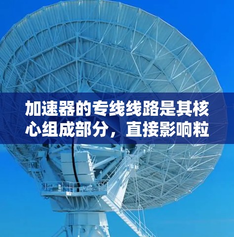 加速器的专线线路是其核心组成部分，直接影响粒子的加速效率和粒子束的质量。以下是对加速器专线线路的详细分析