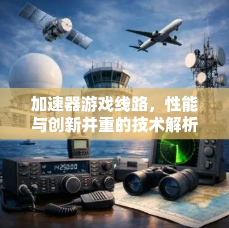 加速器游戏线路，性能与创新并重的技术解析