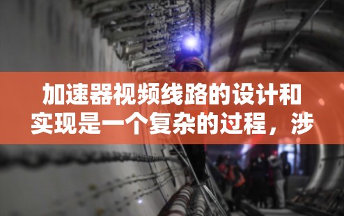 加速器视频线路的设计和实现是一个复杂的过程，涉及多个关键环节和技术。以下是该线路设计的详细步骤和考虑因素