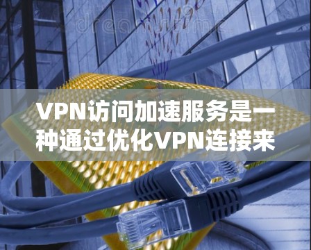 VPN访问加速服务是一种通过优化VPN连接来提高访问速度和稳定性的技术。它通常涉及以下几个关键方面