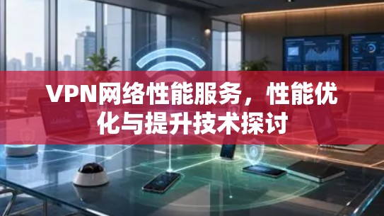 VPN网络性能服务，性能优化与提升技术探讨