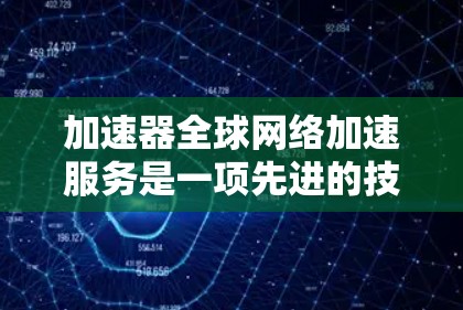 加速器全球网络加速服务是一项先进的技术，通过在全球范围内部署加速器节点，显著提升数据传输效率和性能。以下是对这一服务的详细总结