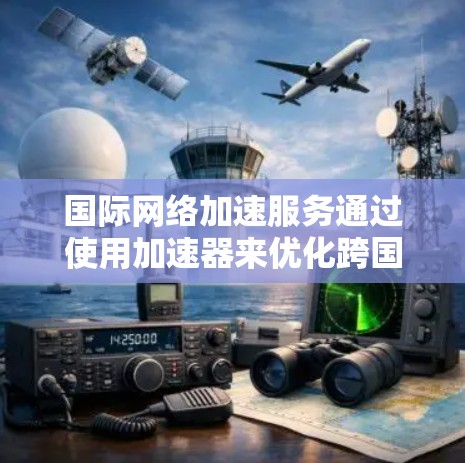 国际网络加速服务通过使用加速器来优化跨国数据传输，提升速度和可靠性。以下是对该服务的详细分析和总结