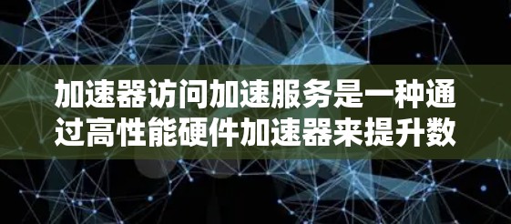 加速器访问加速服务是一种通过高性能硬件加速器来提升数据访问速度和处理能力的服务，主要应用于数据中心和云计算环境。以下是对这一服务的详细分析和总结