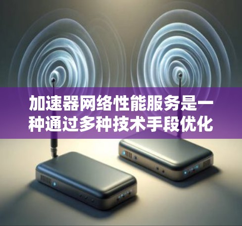 加速器网络性能服务是一种通过多种技术手段优化网络性能的解决方案，旨在提升数据传输速度、减少延迟、节省带宽，并确保数据安全。以下是对加速器网络性能服务的详细分析