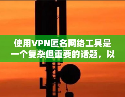 使用VPN匿名网络工具是一个复杂但重要的话题，以下是对该主题的系统性总结和建议