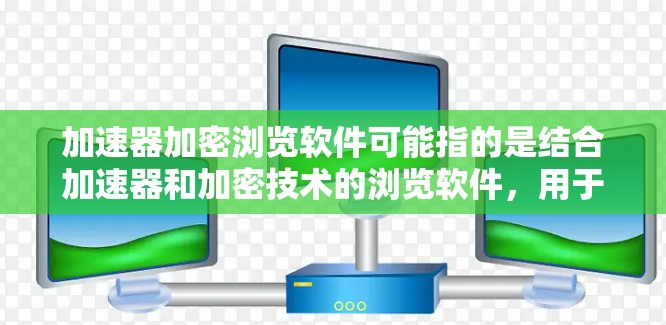 加速器加密浏览软件可能指的是结合加速器和加密技术的浏览软件，用于提高访问速度的同时保护隐私。以下是一些可能的工具和方法