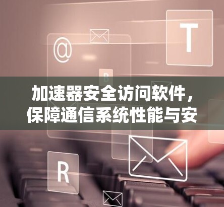加速器安全访问软件，保障通信系统性能与安全的双重保障