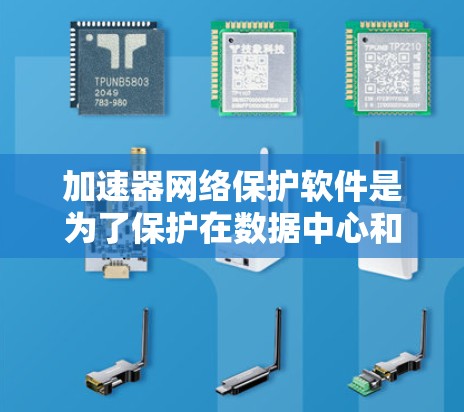 加速器网络保护软件是为了保护在数据中心和云环境中运行的加速器网络而设计的。以下是对该软件的全面分析和总结