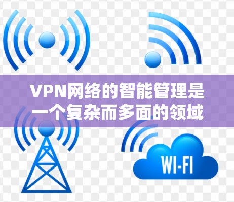 VPN网络的智能管理是一个复杂而多面的领域，涉及技术创新和实际应用的结合。以下是对VPN网络智能管理的详细分析和总结