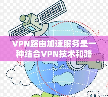 VPN路由加速服务是一种结合VPN技术和路由优化的网络服务，旨在提高VPN连接的速度和性能。以下是对该服务的详细分析