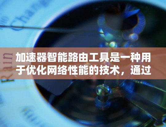 加速器智能路由工具是一种用于优化网络性能的技术，通过智能路径选择、流量调度和负载均衡等功能，显著提升网络效率。以下是对这一工具的详细分析和总结
