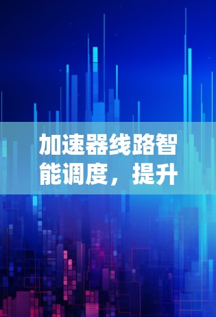 加速器线路智能调度，提升通信系统性能的关键技术