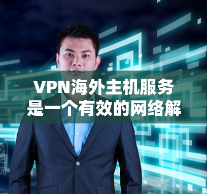 VPN海外主机服务是一个有效的网络解决方案，帮助用户在全球范围内访问互联网并保护隐私。以下是对VPN海外主机服务的详细分析和建议