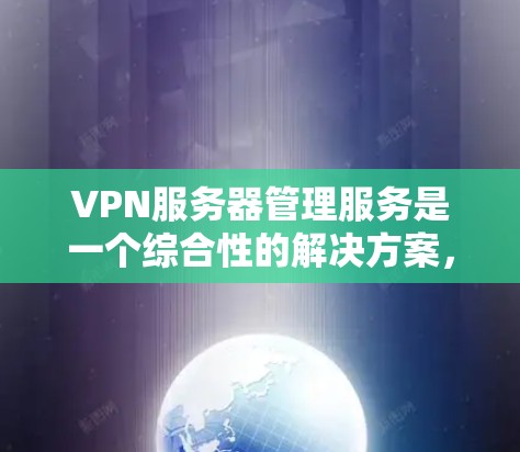 VPN服务器管理服务是一个综合性的解决方案，旨在帮助企业和个人高效地管理和维护VPN服务器。以下是关于VPN服务器管理服务的详细分析和选择建议